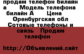 продам телефон билайн а105 › Модель телефона ­ билайн А105 › Цена ­ 350 - Оренбургская обл. Сотовые телефоны и связь » Продам телефон   